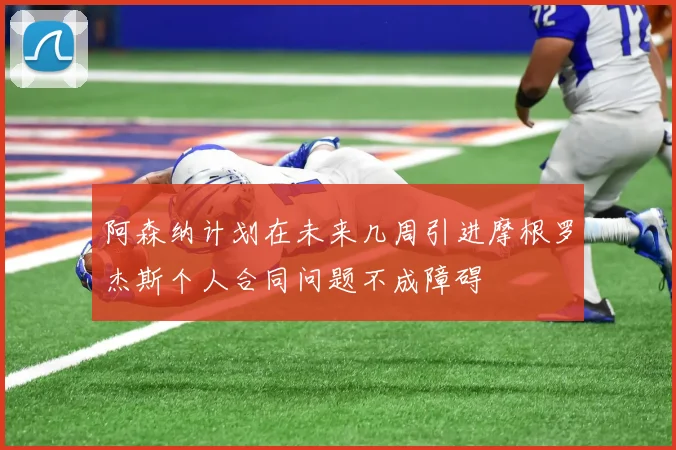 阿森纳计划在未来几周引进摩根罗杰斯个人合同问题不成障碍