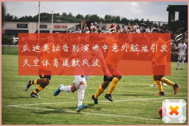 瓜迪奥拉告别演讲中意外脏话引发天空体育道歉风波