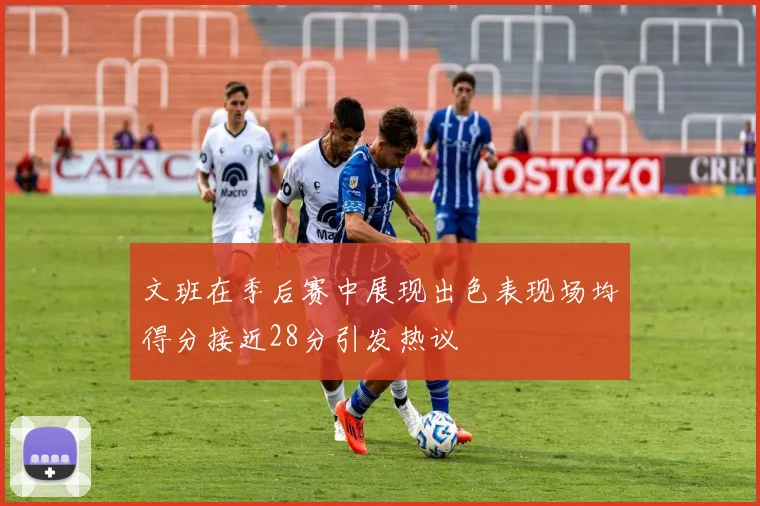 文班在季后赛中展现出色表现场均得分接近28分引发热议