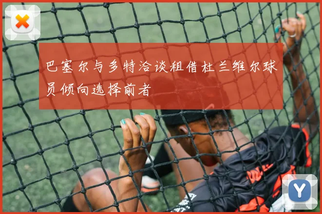 巴塞尔与多特洽谈租借杜兰维尔球员倾向选择前者
