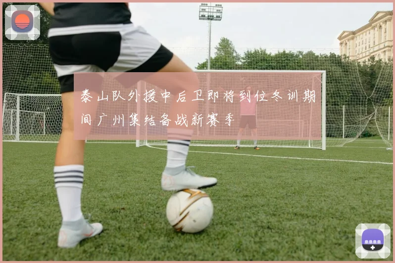 泰山队外援中后卫即将到位冬训期间广州集结备战新赛季