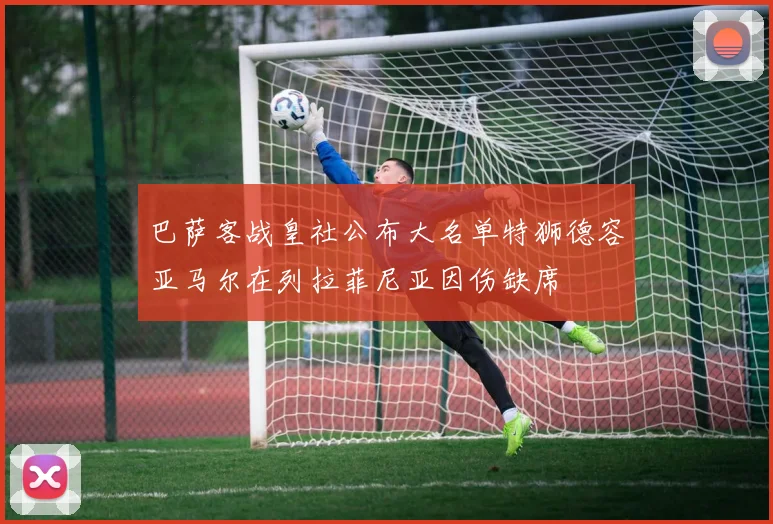 巴萨客战皇社公布大名单特狮德容亚马尔在列拉菲尼亚因伤缺席