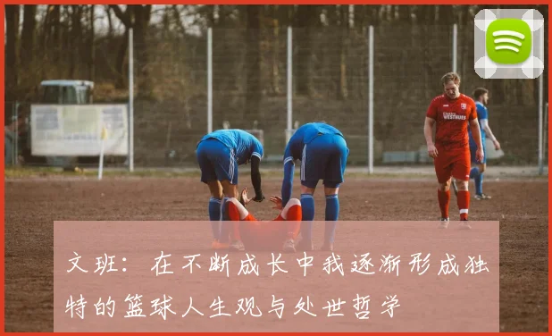文班：在不断成长中我逐渐形成独特的篮球人生观与处世哲学