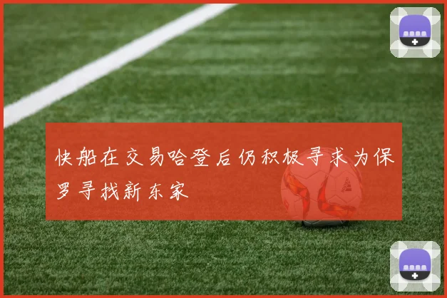 快船在交易哈登后仍积极寻求为保罗寻找新东家
