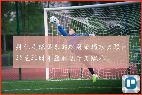 拜仁足球俱乐部双冠荣耀助力预计25至26财年盈利达千万欧元