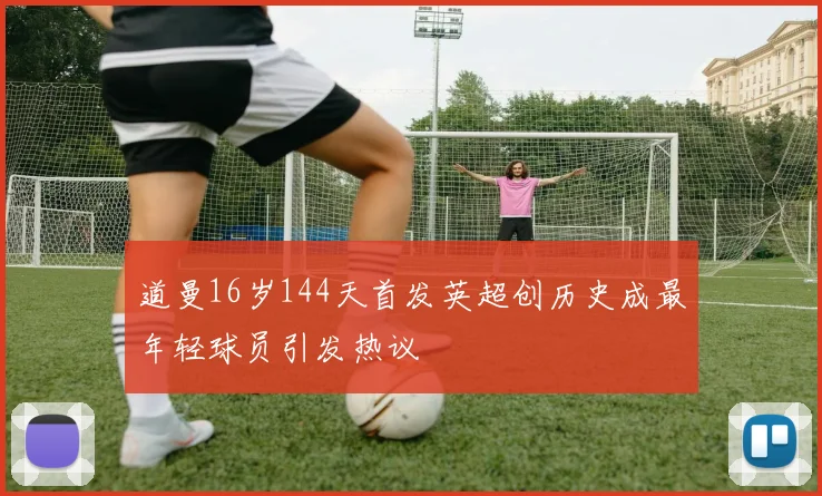 道曼16岁144天首发英超创历史成最年轻球员引发热议
