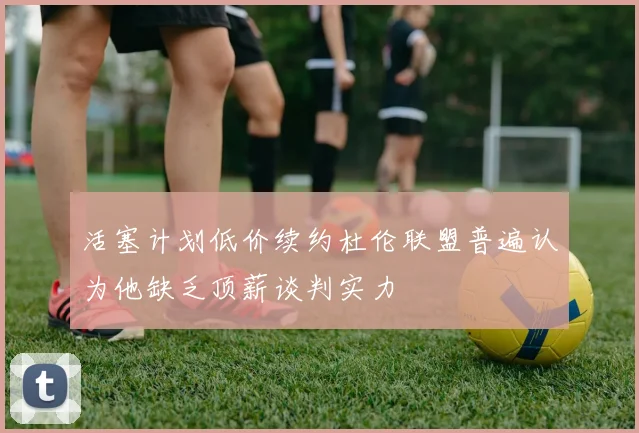 活塞计划低价续约杜伦联盟普遍认为他缺乏顶薪谈判实力