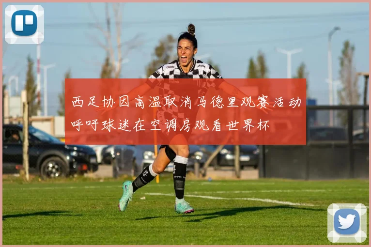 西足协因高温取消马德里观赛活动呼吁球迷在空调房观看世界杯