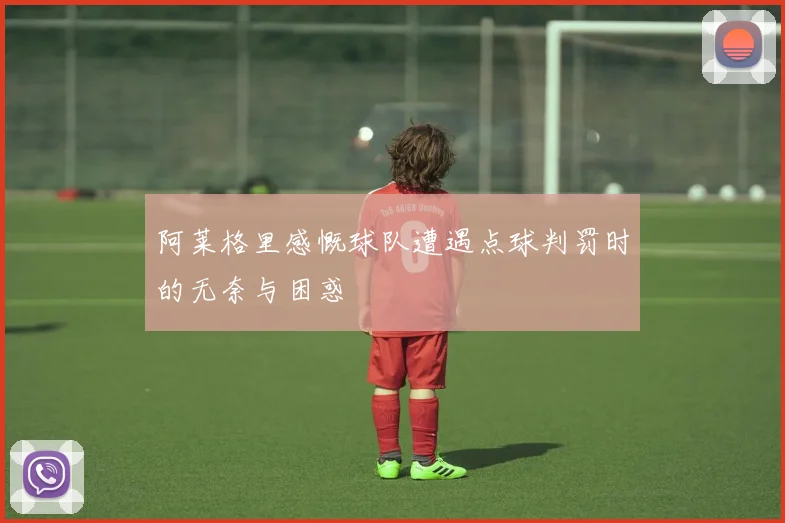 阿莱格里感慨球队遭遇点球判罚时的无奈与困惑