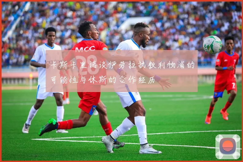 卡斯卡里诺谈伊劳拉执教利物浦的可能性与休斯的合作经历