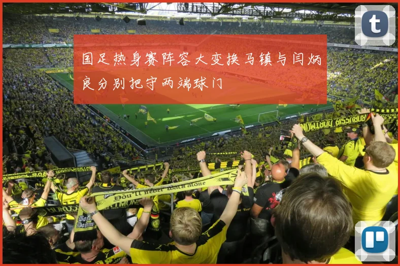 国足热身赛阵容大变换马镇与闫炳良分别把守两端球门