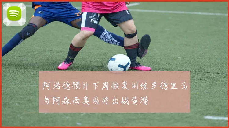 阿诺德预计下周恢复训练罗德里戈与阿森西奥或将出战黄潜
