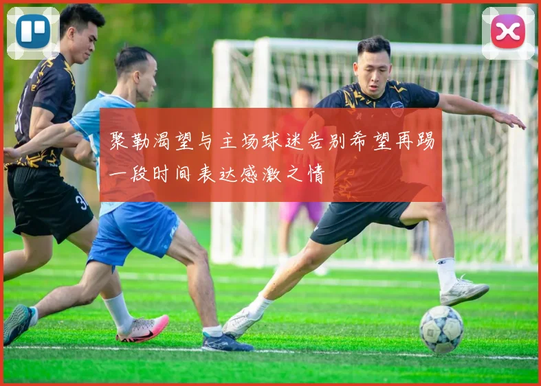 聚勒渴望与主场球迷告别希望再踢一段时间表达感激之情