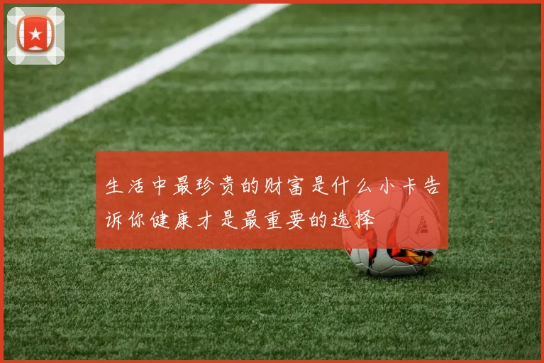生活中最珍贵的财富是什么小卡告诉你健康才是最重要的选择
