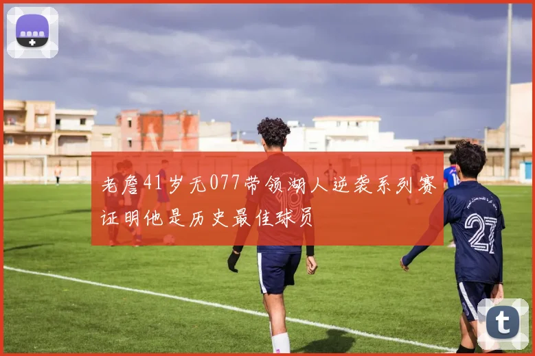 老詹41岁无077带领湖人逆袭系列赛证明他是历史最佳球员