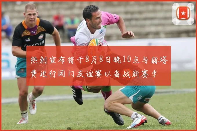 热刺宣布将于8月8日晚10点与赫塔费进行闭门友谊赛以备战新赛季