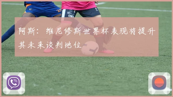 阿斯：维尼修斯世界杯表现将提升其未来谈判地位