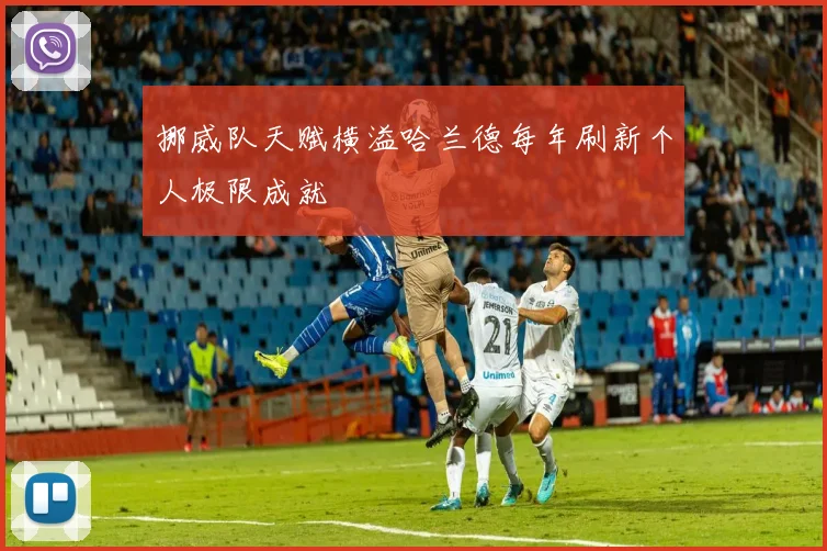 挪威队天赋横溢哈兰德每年刷新个人极限成就