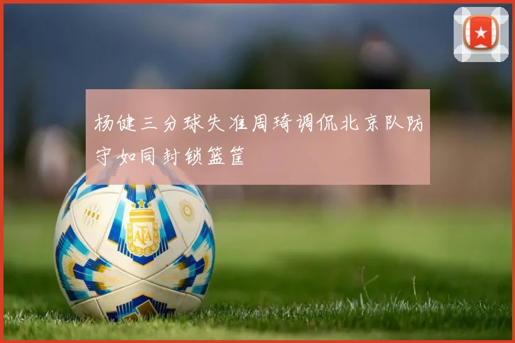 杨健三分球失准周琦调侃北京队防守如同封锁篮筐