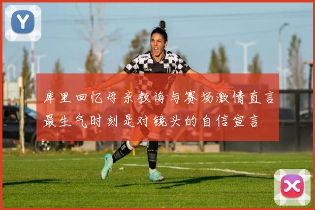 库里回忆母亲教诲与赛场激情直言最生气时刻是对镜头的自信宣言