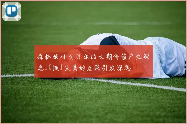 森林狼对戈贝尔的长期价值产生疑虑10换1交易的后果引发深思