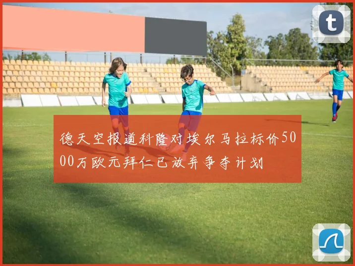 德天空报道科隆对埃尔马拉标价5000万欧元拜仁已放弃争夺计划