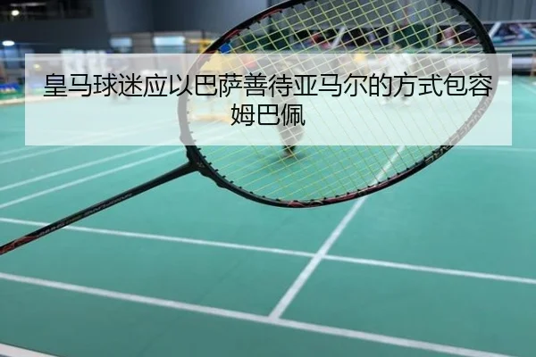 皇马球迷应以巴萨善待亚马尔的方式包容姆巴佩